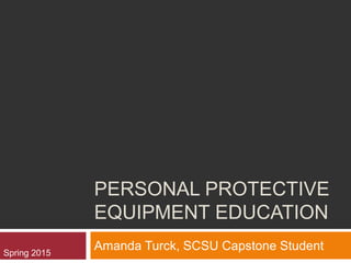 PERSONAL PROTECTIVE
EQUIPMENT EDUCATION
Amanda Turck, SCSU Capstone StudentSpring 2015
 