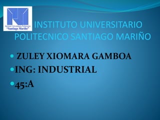 INSTITUTO UNIVERSITARIO
POLITECNICO SANTIAGO MARIÑO
 ZULEY XIOMARA GAMBOA
ING: INDUSTRIAL
45:A
 