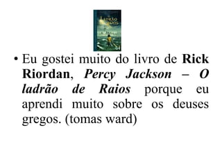 Eu gostei muito do livro de  Rick Riordan ,  Percy Jackson – O ladrão de Raios   porque eu aprendi muito sobre os deuses gregos. (tomas ward) 