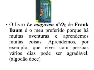 O livro  Le magicien d’Oz   de  Frank Baum  é o meu preferido porque há muitas aventuras e aprendemos muitas coisas. Aprendemos, por exemplo, que viver com pessoas vários dias pode ser agradável. (algodão doce) 