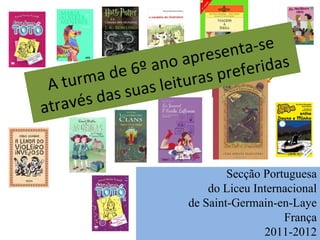 Secção Portuguesa do Liceu Internacional de Saint-Germain-en-Laye França 2011-2012 A turma de 6º ano apresenta-se através das suas leituras preferidas 