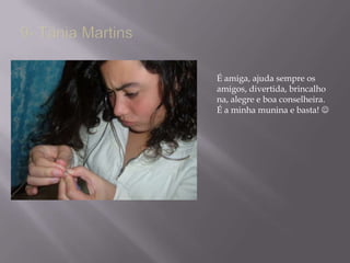 9- Tânia Martins É amiga, ajuda sempre os amigos, divertida, brincalhona, alegre e boa conselheira. É a minha munina e basta!  
