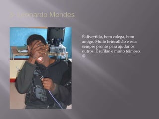 3- Leonardo MendesÉ divertido, bom colega, bom amigo. Muito brincalhão e esta sempre pronto para ajudar os outros. É refilão e muito teimoso. 