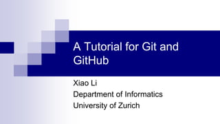 A Tutorial for Git and
GitHub
Xiao Li
Department of Informatics
University of Zurich
 