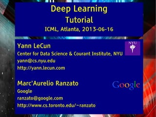 Y LeCun
MA Ranzato
Deep Learning
Tutorial
ICML, Atlanta, 2013-06-16
Yann LeCun
Center for Data Science & Courant Institute, NYU
yann@cs.nyu.edu
http://yann.lecun.com
Marc'Aurelio Ranzato
Google
ranzato@google.com
http://www.cs.toronto.edu/~ranzato
 