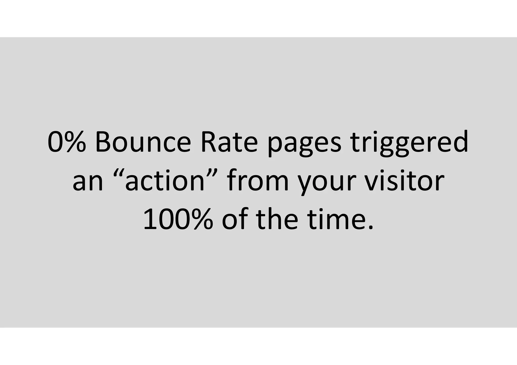 0% Bounce Rate pages triggered
an “action” from your visitor
100% of the time.
 