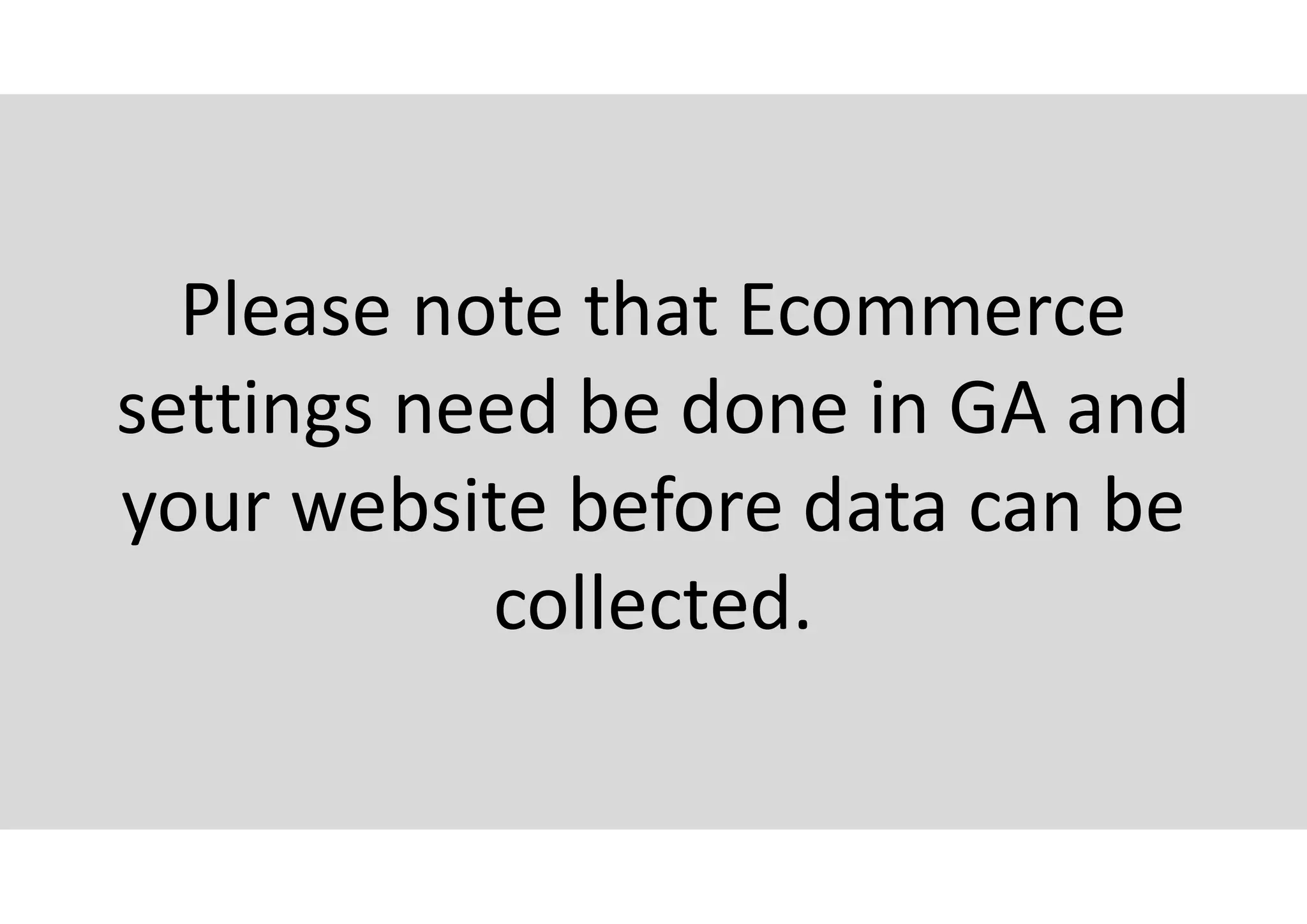 Please note that Ecommerce
settings need be done in GA and
your website before data can be
collected.
 