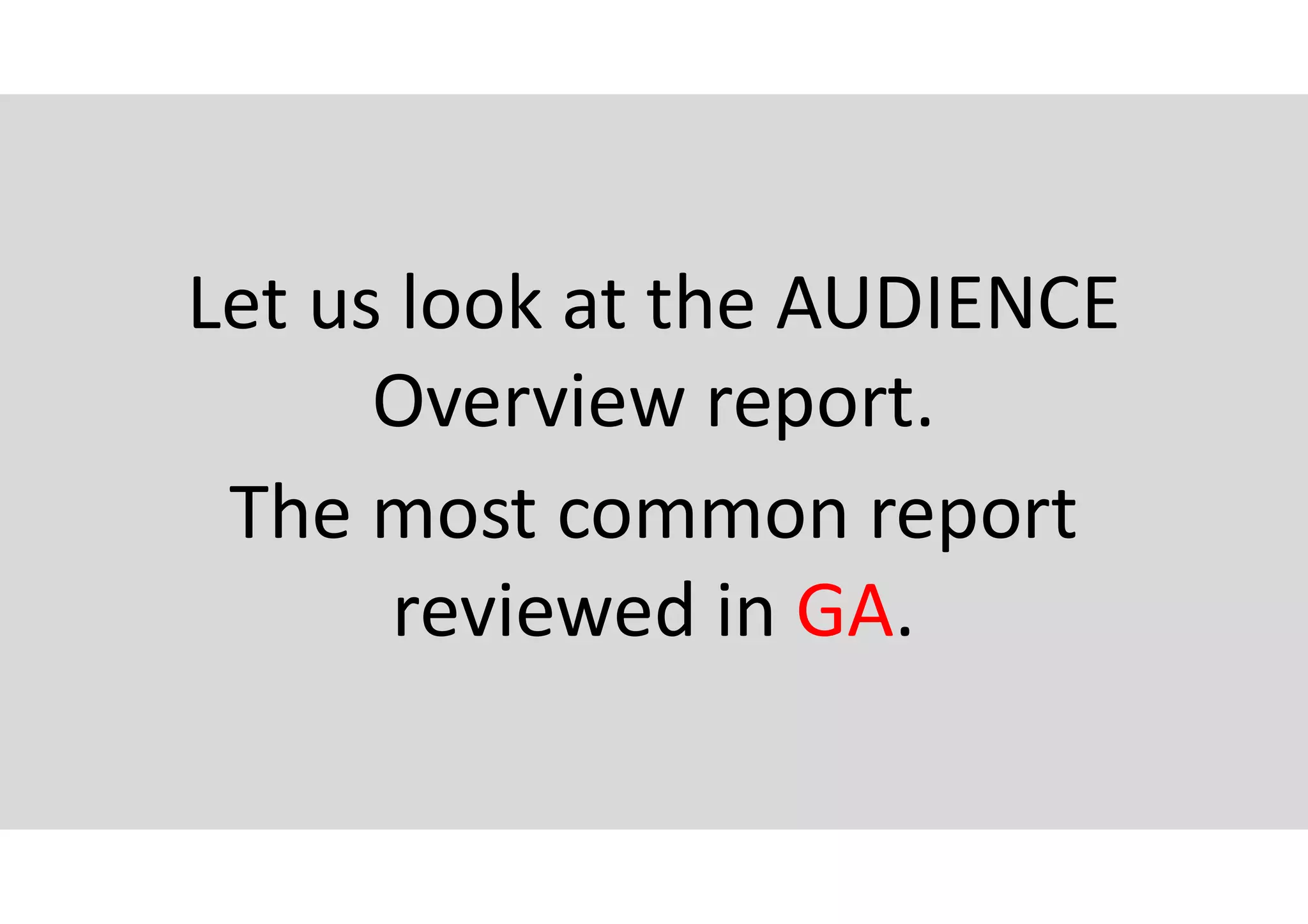 Let us look at the AUDIENCE
Overview report.
The most common report
reviewed in GA.
 