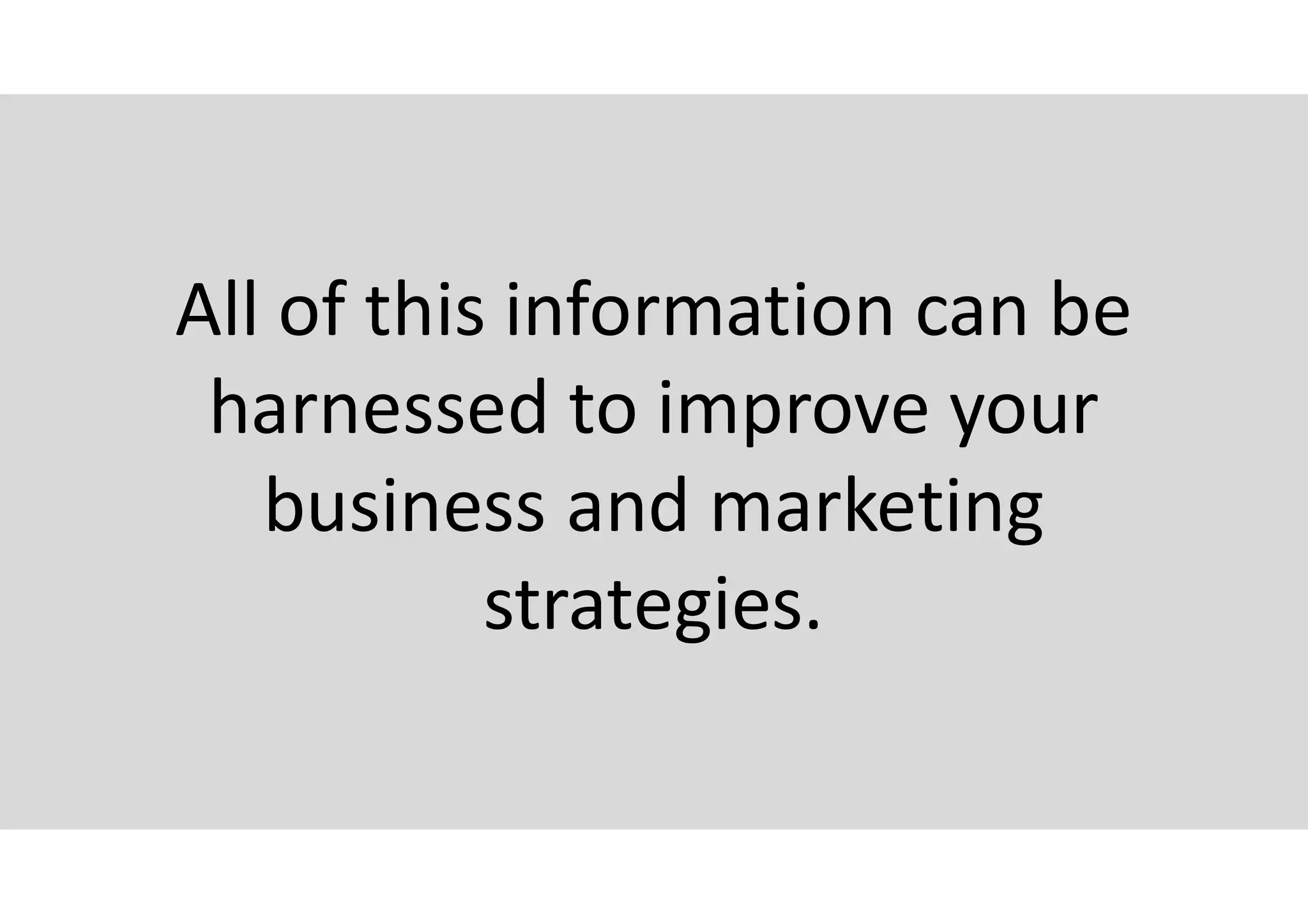 All of this information can be
harnessed to improve your
business and marketing
strategies.
 