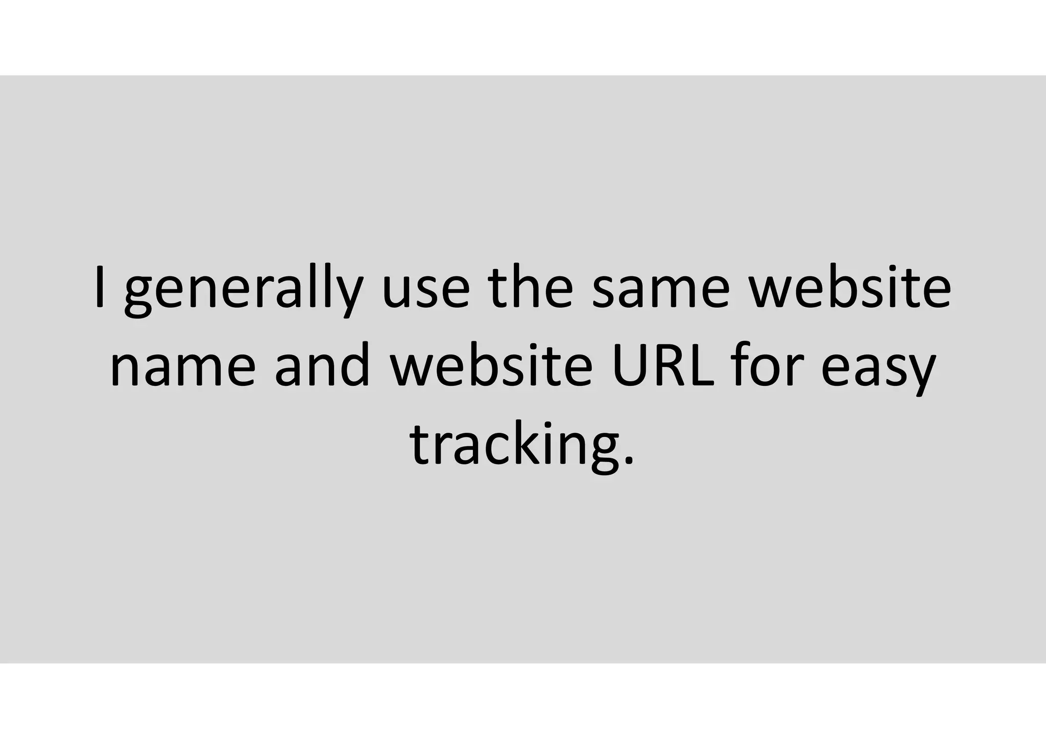 I generally use the same website
name and website URL for easy
tracking.
 