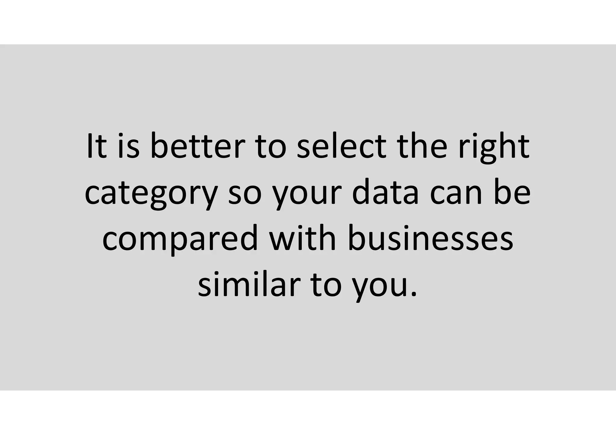 It is better to select the right
category so your data can be
compared with businesses
similar to you.
 