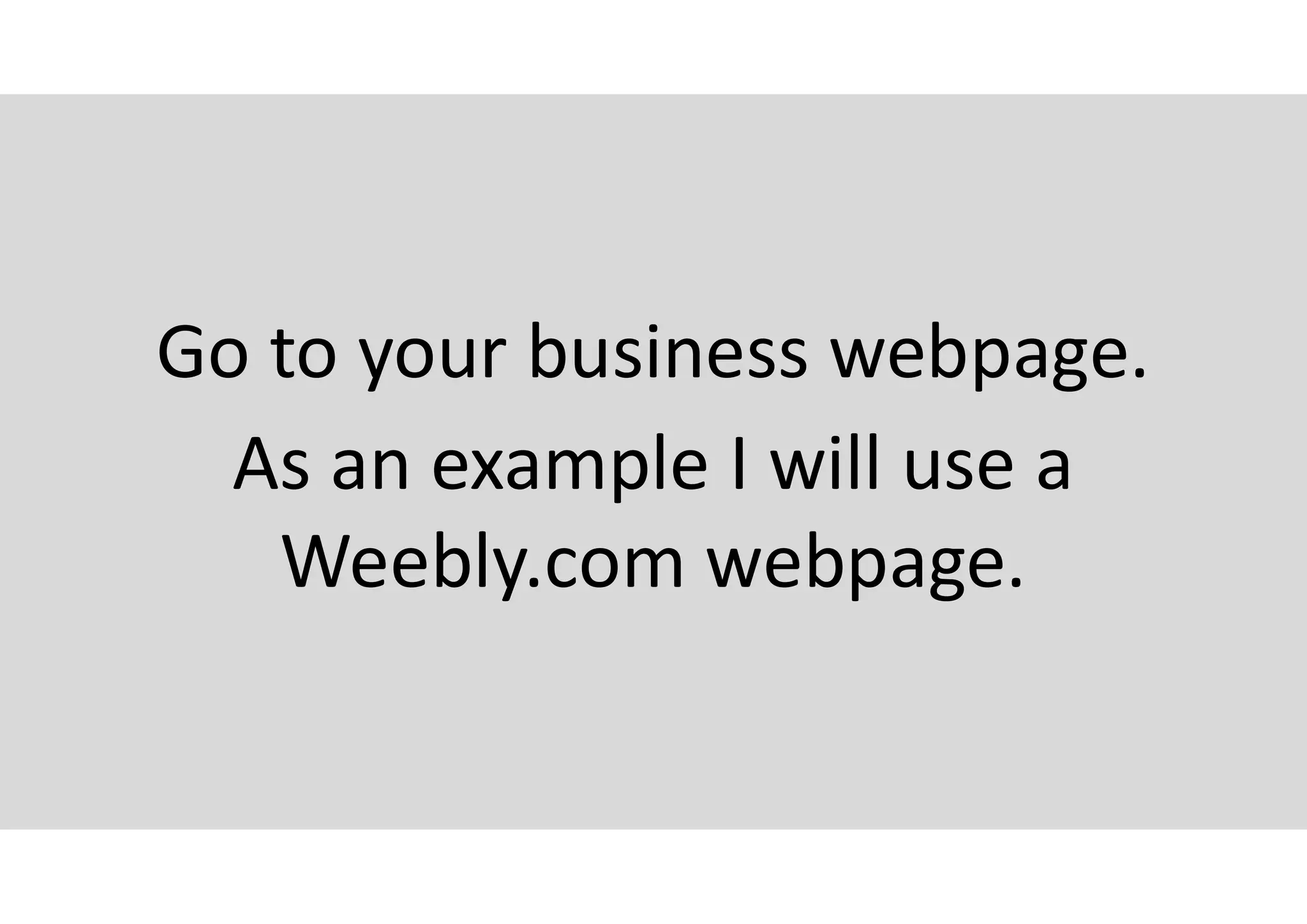 Go to your business webpage.
As an example I will use a
Weebly.com webpage.
 