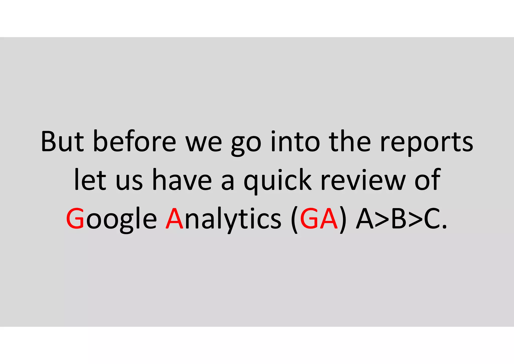 But before we go into the reports
let us have a quick review of
Google Analytics (GA) A>B>C.
 