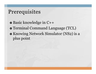 Basic knowledge in C++
Terminal Command Language (TCL)
Knowing Network Simulator (NS2) is a
plus point
PrerequisitesPrerequisites
plus point
 