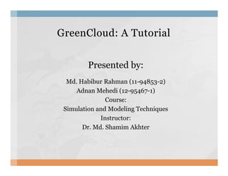 GreenCloud: A TutorialGreenCloud: A Tutorial
Presented by:
Md. Habibur Rahman (11-94853-2)
Adnan Mehedi (12-95467-1)Adnan Mehedi (12-95467-1)
Course:
Simulation and Modeling Techniques
Instructor:
Dr. Md. Shamim Akhter
 