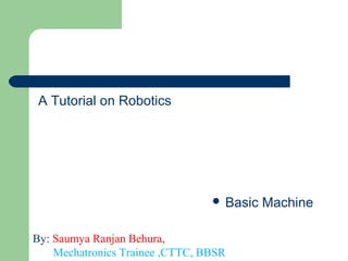 A Tutorial on Robotics
 Basic Machine
By: Saumya Ranjan Behura,
Mechatronics Trainee ,CTTC, BBSR
 