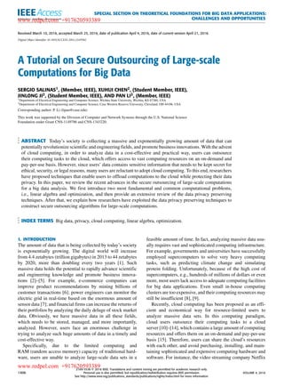 SPECIAL SECTION ON THEORETICAL FOUNDATIONS FOR BIG DATA APPLICATIONS:
CHALLENGES AND OPPORTUNITIES
Received March 10, 2016, accepted March 25, 2016, date of publication April 4, 2016, date of current version April 21, 2016.
Digital Object Identifier 10.1109/ACCESS.2016.2549982
A Tutorial on Secure Outsourcing of Large-scale
Computations for Big Data
SERGIO SALINAS1, (Member, IEEE), XUHUI CHEN2, (Student Member, IEEE),
JINLONG JI2, (Student Member, IEEE), AND PAN LI2, (Member, IEEE)
1Department of Electrical Engineering and Computer Science, Wichita State University, Wichita, KS 67260, USA
2Department of Electrical Engineering and Computer Science, Case Western Reserve University, Cleveland, OH 44106, USA
Corresponding author: P. Li (lipan@case.edu)
This work was supported by the Division of Computer and Network Systems through the U.S. National Science
Foundation under Grant CNS-1149786 and CNS-1343220.
ABSTRACT Today’s society is collecting a massive and exponentially growing amount of data that can
potentially revolutionize scientiﬁc and engineering ﬁelds, and promote business innovations. With the advent
of cloud computing, in order to analyze data in a cost-effective and practical way, users can outsource
their computing tasks to the cloud, which offers access to vast computing resources on an on-demand and
pay-per-use basis. However, since users’ data contains sensitive information that needs to be kept secret for
ethical, security, or legal reasons, many users are reluctant to adopt cloud computing. To this end, researchers
have proposed techniques that enable users to ofﬂoad computations to the cloud while protecting their data
privacy. In this paper, we review the recent advances in the secure outsourcing of large-scale computations
for a big data analysis. We ﬁrst introduce two most fundamental and common computational problems,
i.e., linear algebra and optimization, and then provide an extensive review of the data privacy preserving
techniques. After that, we explain how researchers have exploited the data privacy preserving techniques to
construct secure outsourcing algorithms for large-scale computations.
INDEX TERMS Big data, privacy, cloud computing, linear algebra, optimization.
I. INTRODUCTION
The amount of data that is being collected by today’s society
is exponentially growing. The digital world will increase
from 4.4 zetabytes (trillion gigabytes) in 2013 to 44 zetabytes
by 2020, more than doubling every two years [1]. Such
massive data holds the potential to rapidly advance scientiﬁc
and engineering knowledge and promote business innova-
tions [2]–[5]. For example, e-commerce companies can
improve product recommendations by mining billions of
customer transactions [6]; power engineers can monitor the
electric grid in real-time based on the enormous amount of
sensor data [7]; and ﬁnancial ﬁrms can increase the returns of
their portfolios by analyzing the daily deluge of stock market
data. Obviously, we have massive data in all these ﬁelds,
which needs to be stored, managed, and more importantly,
analyzed. However, users face an enormous challenge in
trying to analyze such huge amounts of data in a timely and
cost-effective way.
Speciﬁcally, due to the limited computing and
RAM (random access memory) capacity of traditional hard-
ware, users are unable to analyze large-scale data sets in a
feasible amount of time. In fact, analyzing massive data usu-
ally requires vast and sophisticated computing infrastructure.
For example, governments and universities have successfully
employed supercomputers to solve very heavy computing
tasks, such as predicting climate change and simulating
protein folding. Unfortunately, because of the high cost of
supercomputers, e.g., hundreds of millions of dollars or even
more, most users lack access to adequate computing facilities
for big data applications. Even small in-house computing
clusters are too expensive, and their computing resources may
still be insufﬁcient [8], [9].
Recently, cloud computing has been proposed as an efﬁ-
cient and economical way for resource-limited users to
analyze massive data sets. In this computing paradigm,
cloud users outsource their computing tasks to a cloud
server [10]–[14], which contains a large amount of computing
resources and offers them on an on-demand and pay-per-use
basis [15]. Therefore, users can share the cloud’s resources
with each other, and avoid purchasing, installing, and main-
taining sophisticated and expensive computing hardware and
software. For instance, the video streaming company Netﬂix
1406
2169-3536 
 2016 IEEE. Translations and content mining are permitted for academic research only.
Personal use is also permitted, but republication/redistribution requires IEEE permission.
See http://www.ieee.org/publications_standards/publications/rights/index.html for more information.
VOLUME 4, 2016
www.redpel.com +917620593389
www.redpel.com +917620593389
 