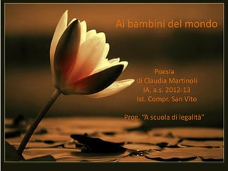 Ai bambini del mondo
Poesia
di Claudia Martinoli
IA, a.s. 2012-13
Ist. Compr. San Vito
Prog. “A scuola di legalità”
 