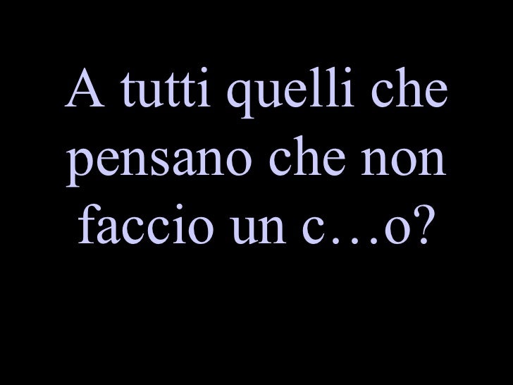 A tutti quelli ke pensano ke non faccio un c...o