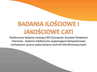 Telefoniczne badania metodą CATI (Computer Assisted Telephone
Interview - badanie telefoniczne wspomagane komputerowo)
realizowane są przy wykorzystaniu technik teleinformatycznych
 