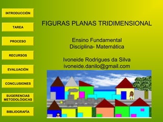 INTRODUCCIÓN
TAREA
PROCESO
RECURSOS
EVALUACIÓN
CONCLUSIONES
BIBLIOGRAFÍA
SUGERENCIAS
METODOLÓGICAS
FIGURAS PLANAS TRIDIMENSIONAL
Ensino Fundamental
Disciplina- Matemática
Ivoneide Rodrigues da Silva
ivoneide.danilo@gmail.com
 