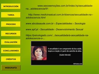 INTRODUCCIÓN
TAREA
PROCESO
RECURSOS
EVALUACIÓN
CONCLUSIONES
WEBGRAFÍA
CRÉDITOS
www.sexoeemoções.com.br/index.hp/sexualidad...