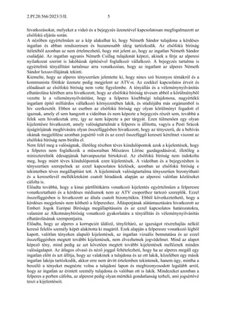 2.Pf.20.566/2023/3/II. 5
hivatkozásokat, melyeket a videó és a bejegyzés üzenetével kapcsolatosan megfogalmazott az
elsőfokú eljárás során.
A nézőben egyértelműen az a kép alakulhat ki, hogy Németh Sándor tulajdona a kérdéses
ingatlan és abban rendszeresen és huzamosabb ideig tartózkodik. Az elsőfokú bíróság
ítéletéből azonban az nem értelmezhető, hogy mit jelent az, hogy az ingatlan Németh Sándor
családjáé. Az ingatlan ugyanis Németh Csillag tulajdonát képezi, akinek a férje az alperesi
nyilatkozat szerint is lakóházak építésével foglalkozó vállalkozó. A bejegyzés tartalma is
egyértelmű tényállítást tartalmaz arra vonatkozóan, hogy az ingatlant az alperes Németh
Sándor luxusvillájának tekinti.
Kiemelte, hogy az alperes tényszerűen jelentette ki, hogy nincs szó bizonyos témákról és a
kommunista főtitkár üzenete pedig megjelent az ATV-n. Az ezekkel kapcsolatos érveit és
előadásait az elsőfokú bíróság nem vette figyelembe. A tényállás és a véleménynyilvánítás
elhatárolása körében arra hivatkozott, hogy az elsőfokú bíróság tévesen abból a körülményből
vezette le a véleménynyilvánítást, hogy a felperes kisebbségi tulajdonosa, nagyértékű
ingatlant építő milliárdos vállalkozó környezetében lakik, és stúdiójába más orgánumból is
hív szerkesztőt. Ebben az esetben az elsőfokú bíróság egy olyan körülményt fogadott el
igaznak, amely el sem hangzott a videóban és nem képezte a bejegyzés részét sem, továbbá a
felek sem hivatkoztak erre, így az nem képezte a per tárgyát. Ezen túlmenően egy olyan
kijelentésre hivatkozott, amely valóságtartalmát a felperes is állította, vagyis a Pesti Srácok
újságírójának meghívására olyan összefüggésben hivatkozott, hogy az tényszerű, de a behívás
okának megjelölése azonban jogsértő volt és az ezzel összefüggő kereseti kérelmet viszont az
elsőfokú bíróság nem bírálta el.
Nem felel meg a valóságnak, illetőleg részben téves kiindulópontok azok a kijelentések, hogy
a felperes nem foglalkozik a műsoraiban Mészáros Lőrinc gazdagodásával, illetőleg a
miniszterelnök édesapjának hatvanpusztai birtokával. Az elsőfokú bíróság nem indokolta
meg, hogy miért téves kiindulópontok ezen kijelentések. A videóban és a bejegyzésben is
tényszerűen szerepelnek az ezzel kapcsolatos közlések, azonban az elsőfokú bíróság e
tekintetben téves megállapítást tett. A kijelentések valóságtartalma tényszerűen bizonyítható
és a keresetlevél mellékleteként csatolt híradások alapján az alperesi valótlan közléseket
cáfolta is.
Előadta továbbá, hogy a kínai pártfőtitkárra vonatkozó kijelentés egyértelműen a felperesre
vonatkoztatható és a kérdéses médiumok nem az ATV csoporthoz tartozó szereplők. Ezzel
összefüggésben is hivatkozott az általa csatolt bizonyítékra. Ebből következtethető, hogy a
kérdéses megjelenés nem köthető a felpereshez. Álláspotjának alátámasztására hivatkozott az
Emberi Jogok Európai Bírósága megállapításaira és az ezzel kapcsolatos határozatokra,
valamint az Alkotmánybíróság vonatkozó gyakorlatára a tényállítás és véleménynyilvánítás
elhatárolásának szempontjaira.
Előadta, hogy az alperes a korrupciót üldöző, tényfeltáró, az igazságot részrehajlás nélkül
kereső felelős személy képét alakította ki magáról. Ezek alapján a felperesre vonatkozó légből
kapott, valótlan tényeken alapuló kijelentések, az ingatlan vizuális bemutatása és az ezzel
összefüggésben megtett további kijelentések, nem élvezhetnek jogvédelmet. Mind az alapot
képező tény, mind pedig az azt követően megtett további kijelentések mellőznek minden
valóságalapot. Az átlagos olvasó és néző joggal feltételezheti, hogy ha az alperes megáll egy
ingatlan előtt és azt állítja, hogy az valakinek a tulajdona és az ott lakik, közelében egy másik
ingatlan lakója tartózkodik, akkor erre nem átvitt értelemben tekintenek, hanem úgy, mintha a
beszélő a tényeket megnézte volna a tulajdoni lapon és megbizonyosodott legalább arról,
hogy az ingatlan az érintett személy tulajdona és valóban ott is lakik. Mindezeket azonban a
felperes a perben cáfolta, az alperest pedig olyan mértékű gondatlanság terheli, ami jogsértővé
teszi a kijelentéseit.
 