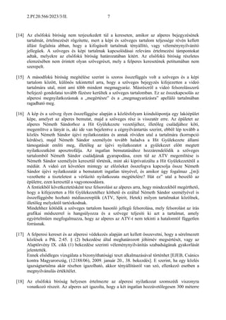 2.Pf.20.566/2023/3/II. 7
[14] Az elsőfokú bíróság nem terjeszkedett túl a kereseten, amikor az alperes bejegyzésének
tartalmát, értelmezését rögzítette, mert a képi és szöveges tartalom teljessége révén kellett
állást foglalnia abban, hogy a kifogásolt tartalmak tényállító, vagy véleménynyilvánító
jellegűek. A szöveges és képi tartalmak kapcsolódásai releváns értelmezési támpontokat
adtak, melyekre az elsőfokú bíróság határozatában kitért. Az elsőfokú bíróság részletes
elemzésében nem érintett olyan szövegrészt, mely a felperes keresetének petitumában nem
szerepelt.
[15] A másodfokú bíróság megítélése szerint is szoros összefüggés volt a szöveges és a képi
tartalom között, különös tekintettel arra, hogy a szöveges bejegyzés kifejezetten a videó
tartalmára utal, mint ami több mindent megmagyaráz. Másrészről a videó felsorolásszerű
befejező gondolatai tovább fűzésre kerültek a szöveges tartalomban. Ez az összekapcsolás az
alperesi megnyilatkozásnak a „megértésre” és a „megmagyarázásra” apelláló tartalmában
ragadható meg.
[16] A kép és a szöveg ilyen összefüggése alapján a közlésfolyam kiindulópontja egy lakóépület
képe, amelyet az alperes bemutat, majd a szöveges rész is visszatér erre. Az épületet az
alperes Németh Sándorhoz a Hit Gyülekezete vezetőjéhez, illetőleg családjához köti,
megemlítve a lányát is, aki ide van bejelentve a cégnyilvántartás szerint, ebből lép tovább a
közlés Németh Sándor újévi nyilatkozatára és annak röviden utal a tartalmára (korrupció
kérdése), majd Németh Sándor személyén tovább haladva a Hit Gyülekezete állami
támogatását említi meg, illetőleg az újévi nyilatkozatot a gyülekezet előtt megtett
nyilatkozatként aposztrofálja. Az ingatlan bemutatásához hozzárendelődik a szöveges
tartalomból Németh Sándor családjának gyarapodása, ezen túl az ATV megemlítése is
Németh Sándor személyén keresztül történik, mint aki kiprivatizálta a Hit Gyülekezetétől a
médiát. A videó ezt követően mintegy az előzőeket összefogva kapcsolja össze Németh
Sándor újévi nyilatkozatát a bemutatott ingatlan tényével, és amikor úgy fogalmaz „[m]i
vezethette a tiszteletest a vérlázító nyilatkozata megtételére? Hát ez” utal a beszélő az
épületre, ezen keresztül a vagyonosodásra.
A fentiekből következtetésként tesz felsorolást az alperes arra, hogy mindezekből megérthető,
hogy a kifejezetten a Hit Gyülekezetéhez köthető és ezáltal Németh Sándor személyével is
összefüggésbe hozható médiaszereplők (ATV, Spirit, Hetek) milyen tartalmakat közölnek,
illetőleg melyektől tartózkodnak.
Mindehhez kötődik a szöveges tartalom hasonló jellegű felsorolása, mely felsorolást az írás
grafikai módszerrel is hangsúlyozza és a szövege teljesíti ki azt a tartalmat, amely
egyértelműen megfogalmazza, hogy az alperes az ATV-t nem tekinti a hatalomtól független
forrásnak.
[17] A felperesi kereset és az alperesi védekezés alapján azt kellett összevetni, hogy a sérelmezett
közlések a Ptk. 2:45. § (2) bekezdése által meghatározott jóhírnév megsértését, vagy az
Alaptörvény IX. cikk (1) bekezdése szerinti véleménynyilvánítás szabadságának gyakorlását
jelentették.
Ennek elsődleges vizsgálata a bizonyíthatósági teszt alkalmazásával történhet [EJEB, Csánics
kontra Magyarország, (12188/06), 2009. január 20., 38. bekezdés]. E szerint, ha egy közlés
igazságtartalma akár részben igazolható, akkor tényállításról van szó, ellenkező esetben a
megnyilvánulás értékítélet.
[18] Az elsőfokú bíróság helyesen értelmezte az alperesi nyilatkozat szomszédi viszonyra
vonatkozó részeit. Az alperes azt igazolta, hogy a két ingatlan hozzávetőlegesen 300 méterre
 