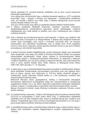 2.Pf.20.566/2023/3/II. 8
fekszik egymástól (14. sorszámú beadvány melléklete), ami az ilyen viszony kiterjesztett
értelmének megfeleltethető.
Arra valóban nem volt bizonyíték, hogy a videóban bemutatott ingatlan az „ATV vezetőjének
luxusvillája” lenne – ahogyan a szöveges rész fogalmazott –, tulajdonosként rendelkezne
azzal. Azt azonban a felperes sem vitatta, hogy a videóban elhangzottak szerint nevezett
személy lányához köthető volt a ház.
Arra sem volt bizonyíték, hogy ebben az ingatlanban pihenne időnként Németh Sándor.
[19] A felperes személyétől elkülönülő természetes személyek szomszédi viszonyával,
ingatlantulajdonlásával, tartózkodásával kapcsolatos tények valótlanságára vonatkozó
megállapítások nem voltak tehetők az ítéletben, mert ezek a körülmények nem a felperes
személyét érintették.
[20] Ezek a közlések egy következtetés-láncolat részét képezték. A felperes egy rendkívül szűk
értelmezést adott a szövegnek és az elhangzottaknak. A felperes saját, kifogásolt értelmezése
szerinti olyan összefüggés, mely szerint a szomszédi viszonynak köze van bizonyos
eseményekhez nem minősíthető tényállításnak, mert az átlagos néző, olvasó megítélése
szerint is olyan távoli a kapcsolat, aminek igazolása lehetetlen, hiszen ez egy nyelvi fordulat,
nem pedig egy valós ténybeli kapcsolódás.
[21] A perbeli Facebook tartalom átlagfelhasználó szerinti értelmezése alapján nem minősíthető
olyan tartalomnak, mint amely jól cizellált és követhető tényállítások mentén tesz pontosan
rekonstruálható tényállításokat. Annak stílusa, tartalma és következtetéseinek feltűnő
esetlegessége alapján is véleménynyilvánításként értelmezhető. Az alperesnek a felperesre
vonatkozó értékítélete nem volt olyan erőteljes és határozott tartalmú, mely miatt kifejezetten
elvárt a szoros ténybeli kötődés [lásd: EJEB, Pedersen és Baadsgraad kontra Dánia,
(49017/99), 2004. december 17., 76. bekezdés].
[22] A felperesnek az egyes médiatartalmakkal kapcsolatos keresetbeli és fellebbezésbeli okfejtése
(kínai pártfőtitkár nyilatkozatának nyilvánossághoz közvetítése) azért nem foghatott helyt,
mert az alperes egyrészt nem kifejezetten az ATV-hez kötötte tényközlő jelleggel a
nyilatkozatait, hanem alapvetően Németh Sándor és a Hit Gyülekezete személyei köré
csoportosítással hivatkozott ezekre.
Másrészről Mészáros Lőrinc gazdagodásával, illetőleg a miniszterelnök édesapjának
hatvanpusztai építkezésével összefüggésben pedig nem számszerűsíthető és ténylegességi
megjelenések kutatása volt a cél, hanem alapvetően hangsúlybéli jelentőséget tulajdonított
ezeknek az alperes. E vonatkozásban is egyértelmű véleménynyilvánítás történt a részéről.
Baranyi Krisztinával készített interjú kérdezője kiválasztása indokainak felvetése szintén
kritikai vélemény.
[23] Az elsőfokú bíróság valamennyi, a felperes által kifogásolt relációt részletesen érintette (Ítélet
[13]-[15]) és összefoglalóan is kitért azokra (Ítélet [18]). A fellebbezésben foglaltakkal
ellentétben nem volt olyan kifogásolt elem, melyet az elsőfokú bíróság nem vizsgált és nem
indokolt. Vizsgálatának egyes részei szerinti és összefoglaló következtetése is az volt, hogy a
perrel érintett alperesi közlések véleménynyilvánító jellegűek.
[24] A másodfokú bíróság osztotta az elsőfokú döntés értékelését, hogy az alperesi közlés egésze a
felperes által üzemeltetett orgánum függetlenségével szemben megfogalmazott kritika,
vélemény.
 