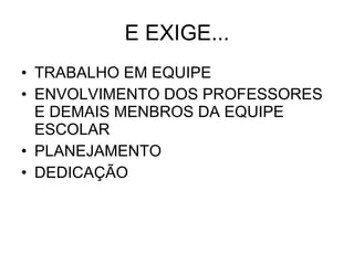 E EXIGE... TRABALHO EM EQUIPE ENVOLVIMENTO DOS PROFESSORES E DEMAIS MENBROS DA EQUIPE ESCOLAR PLANEJAMENTO DEDICAÇÃO 