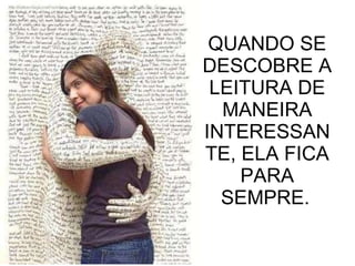 QUANDO SE DESCOBRE A LEITURA DE MANEIRA INTERESSANTE, ELA FICA PARA SEMPRE.   