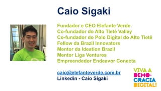 Caio Sigaki
Fundador e CEO Elefante Verde
Co-fundador do Alto Tietê Valley
Co-fundador do Polo Digital do Alto Tietê
Fellow da Brazil Innovators
Mentor da Ideation Brazil
Mentor Liga Ventures
Empreendedor Endeavor Conecta
caio@elefanteverde.com.br
Linkedin - Caio Sigaki
 