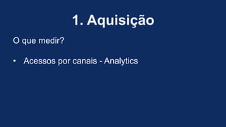 1. Aquisição
O que medir?
• Acessos por canais - Analytics
 