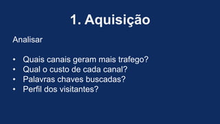 1. Aquisição
Analisar
• Quais canais geram mais trafego?
• Qual o custo de cada canal?
• Palavras chaves buscadas?
• Perfil dos visitantes?
 