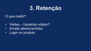 3. Retenção
O que medir?
• Visitas – Usuários voltam?
• Emails abertura/clicks
• Login no produto
 