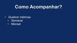 Como Acompanhar?
• Quebrar métricas
• Semanal
• Mensal
 