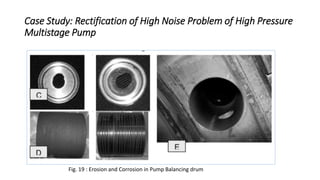 Case Study: Rectification of High Noise Problem of High Pressure
Multistage Pump
Fig. 19 : Erosion and Corrosion in Pump Balancing drum
 