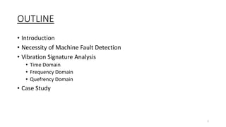 OUTLINE
• Introduction
• Necessity of Machine Fault Detection
• Vibration Signature Analysis
• Time Domain
• Frequency Domain
• Quefrency Domain
• Case Study
2
 