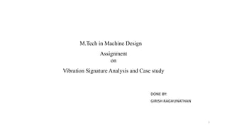 Vibration Signature Analysis and Case study
DONE BY:
GIRISH RAGHUNATHAN
M.Tech in Machine Design
Assignment
on
1
 