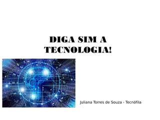 DIGA SIM A
TECNOLOGIA!
Juliana Torres de Souza - Tecnófila
 