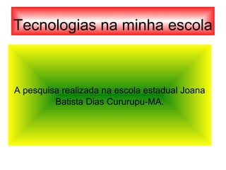 Tecnologias na minha escola A pesquisa realizada na escola estadual Joana Batista Dias Cururupu-MA. 