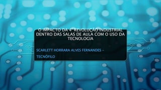 O IMPACTO DA 4° REVOLUÇÃO INDUSTRIAL
DENTRO DAS SALAS DE AULA COM O USO DA
TECNOLOGIA
SCARLETT HORRARA ALVES FERNANDES -
TECNÓFILO
 
