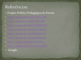  Projeto Político Pedagógico da Escola;
 http://youtu.be/qAjj1YQhCAM
 http://youtu.be/kZZGZXytib0
 http://youtu.be/keKQSN6SfwU
 http://youtu.be/TmaVP70fLt8
 http://youtu.be/Q3RwifLRxGI
 http://youtu.be/V33XspdDn4k
 http://youtu.be/XRil7K3KD14
 http://youtu.be/Er6SIW80hLM
 Google
 