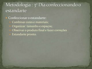  Confeccionar o estandarte:
   Combinar cores e materiais;
   Organizar tamanho e espaços;
   Observar o produto final e fazer correções
   Estandarte pronto.
 