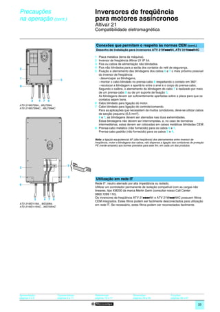 Precauções                                        Inversores de freqüência
na operação (cont.)                           0   para motores assíncronos                                                                      0




                                                  Altivar 21
                                                  Compatibilidade eletromagnética


                                                  Conexões que permitem o respeito às normas CEM (cont.)
                                                                                               p             p
                                                  Desenho de instalação para inversores ATV 21WpppN4, ATV 21WpppN4C

                                                  1 Placa metálica (terra da máquina).
                                                  2 Inversor de freqüência Altivar 21 IP 54.
                                                  3 Fios ou cabos de alimentação não blindados.
2                                                 4 Fios não blindados para a saída dos contatos do relé de segurança.
                                                  5 Fixação e aterramento das blindagens dos cabos 6 e 7 o mais próximo possível
                                                    do inversor de freqüência:
1                                                   - desencapar as blindagens,
                             5
                                                    - montar o cabo blindado no prensa-cabo 8 respeitando o contato em 360°,
8                                                   - recolocar a blindagem e apertá-la entre o anel e o corpo do prensa-cabo.
                                                    Segundo o calibre, o aterramento da blindagem do cabo 7 é realizado por meio
                                                    de um prensa-cabo 8 ou de um suporte de fixação 5.
                                                    As blindagens devem ser suficientemente apertadas sobre a placa para que os
         3       4 7 6                              contatos sejam bons.
                                                  6 Cabo blindado para ligação do motor.
ATV 21W075N4…WU75N4,
                                                  7 Cabo blindado para ligação do controle/comando.
ATV 21W075N4C…WU75N4C
                                                    Para as aplicações que necessitem de muitos condutores, deve-se utilizar cabos
                                                    de secção pequena (0,5 mm2).
                                                    6 e 7, as blindagens devem ser aterradas nas duas extremidades.
                                                    Estas blindagens não devem ser interrompidas, e, no caso de borneiras
                                                    intermediárias, estas devem ser colocadas em caixas metálicas blindadas CEM.
                                                  8 Prensa-cabo metálico (não fornecido) para os cabos 6 e 7.
                                                    Prensa-cabo padrão (não fornecido) para os cabos 3 e 4.

                                                  Nota: a ligação equipotencial AF (alta freqüência) dos aterramentos entre inversor de
                                                  freqüência, motor e blindagens dos cabos, não dispensa a ligação dos condutores de proteção
                                                  PE (verde-amarelo) aos bornes previstos para este fim, em cada um dos produtos.




                                    5
2


1                                   5
                                                  Utilização em rede IT
8                                                 Rede IT: neutro aterrado por alta impedância ou isolado.
                                                  Utilizar um controlador permanente de isolação compatível com as cargas não
                                                  lineares, tipo XM200 da marca Merlin Gerin (consultar nosso Call Center
                                                  0800 7289 110).
                                                  Os inversores de freqüência ATV 21ppppN4 e ATV 21WpppN4C possuem filtros
             3     4 7 6
                                                  CEM integrados. Estes filtros podem ser facilmente desconectados para utilização
ATV 21WD11N4…WD30N4,                              em rede IT. Se necessário, estes filtros podem ser reconectados facilmente.
ATV 21WD11N4C…WD75N4C




Apresentação:              Características:       Referências:                   Dimensões:                      Funções:
páginas 4 e 5              páginas 6 a 11         páginas 16 e 17                páginas 28 a 29                 páginas 48 a 67

                                                                                                                                        33
 