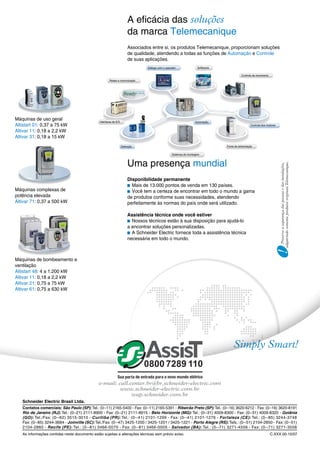 A eficácia das soluções
                                                                       da marca Telemecanique
                                                                       Associados entre si, os produtos Telemecanique, proporcionam soluções
                                                                       de qualidade, atendendo a todas as funções de Automação e Controle
                                                                       de suas aplicações.
                                                                                Diálogo com o operador              Softwares

                                                                                                                                           Controle de movimento
                                                       Redes e comunicação




Máquinas de uso geral                          Interfaces de E/S                                                  Automação
Altistart 01: 0,37 a 75 kW                                                                                                                        Controle dos motores

Altivar 11: 0,18 a 2,2 kW
Altivar 31: 0,18 a 15 kW
                                                                   Detecção                                                     Fonte de alimentação

                                                                                                  Sistemas de montagem



                                                                       Uma presença mundial
                                                                       Disponibilidade permanente
                                                                       b Mais de 13.000 pontos de venda em 130 países.
Máquinas complexas de                                                  b Você tem a certeza de encontrar em todo o mundo a gama
potência elevada                                                       de produtos conforme suas necessidades, atendendo
Altivar 71: 0,37 a 500 kW                                              perfeitamente às normas do país onde será utilizado.

                                                                       Assistência técnica onde você estiver
                                                                       b Nossos técnicos estão à sua disposição para ajudá-lo
                                                                       a encontrar soluções personalizadas.
                                                                       b A Schneider Electric fornece toda a assistência técnica
                                                                       necessária em todo o mundo.



Máquinas de bombeamento e
ventilação
Altistart 48: 4 a 1.200 kW
Altivar 11: 0,18 a 2,2 kW
Altivar 21: 0,75 a 75 kW
Altivar 61: 0,75 a 630 kW




                                                                                                                                     Simply Smart!


                                               e-mail: call.center.br@br.schneider-electric.com
                                                        www.schneider-electric.com.br
                                                             wap.schneider.com.br
   Schneider Electric Brasil Ltda.
   Contatos comerciais: São Paulo (SP): Tel.: (0--11) 2165-5400 - Fax: (0--11) 2165-5391 - Ribeirão Preto (SP): Tel.: (0--16) 3620-6212 - Fax: (0--16) 3620-8191
   Rio de Janeiro (RJ): Tel.: (0--21) 2111-8900 - Fax: (0--21) 2111-8915 - Belo Horizonte (MG): Tel.: (0--31) 4009-8300 - Fax: (0--31) 4009-8320 - Goiânia
   (GO): Tel./Fax: (0--62) 3515-3010 - Curitiba (PR): Tel.: (0--41) 2101-1299 - Fax: (0--41) 2101-1276 - Fortaleza (CE): Tel.: (0--85) 3244-3748
   Fax: (0--85) 3244-3684 - Joinville (SC): Tel./Fax: (0--47) 3425-1200 / 3425-1201 / 3425-1221 - Porto Alegre (RS): Tels.: (0--51) 2104-2850 - Fax: (0--51)
   2104-2860 - Recife (PE): Tel.: (0--81) 3466-0070 - Fax: (0--81) 3466-0005 - Salvador (BA): Tel.: (0--71) 3271-4556 - Fax: (0--71) 3271-3558
   As informações contidas neste documento estão sujeitas a alterações técnicas sem prévio aviso.                                                                  C.XXX.00-10/07
 