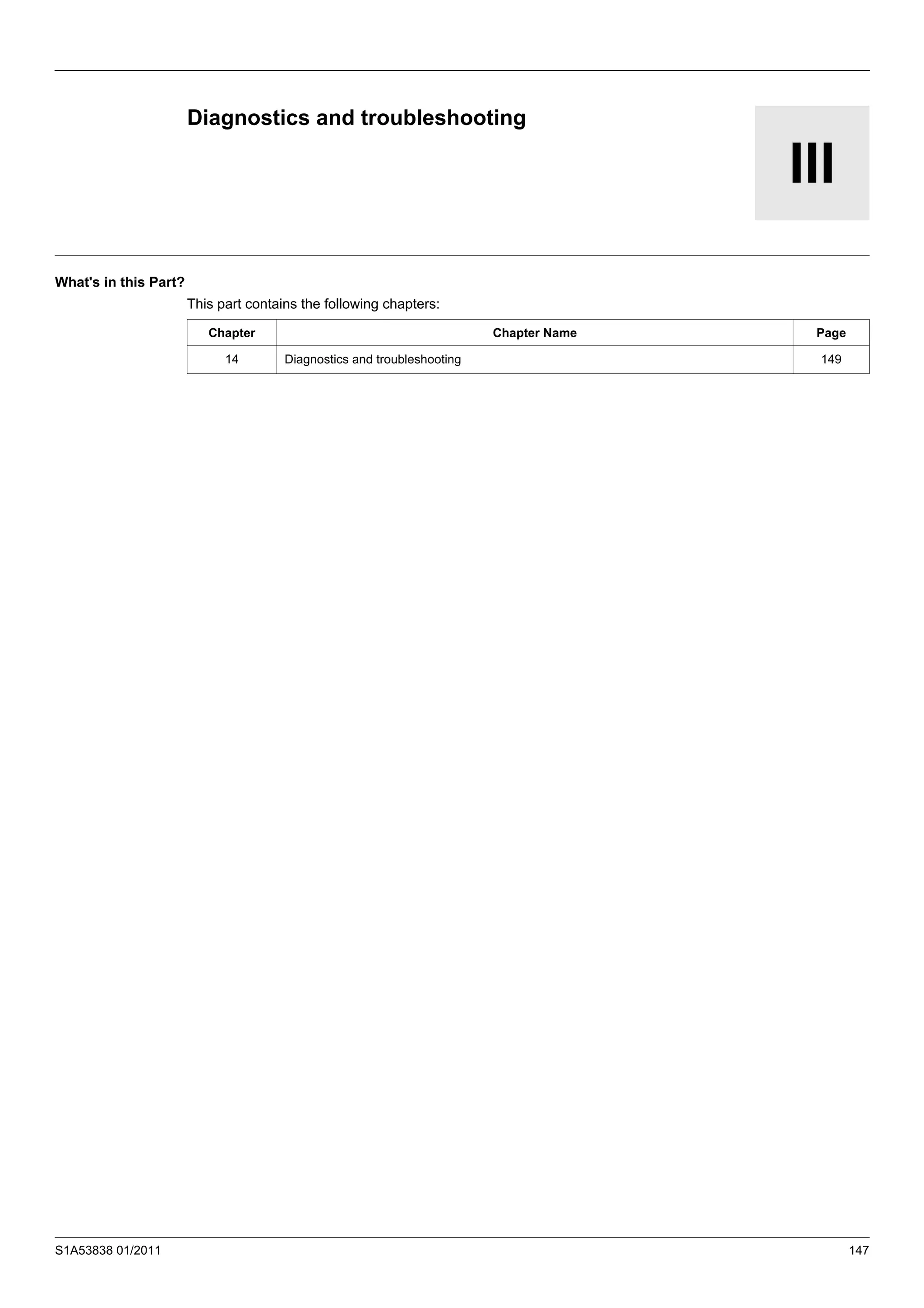 S1A53838 01/2011 147
III
Diagnostics and troubleshooting
What's in this Part?
This part contains the following chapters:
Chapter Chapter Name Page
14 Diagnostics and troubleshooting 149
 