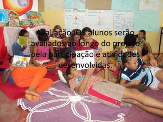 Avaliação :OS alunos serão avaliados ao longo do projeto pela participação e atividades desenvolvidas. 