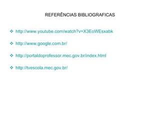 REFERÊNCIAS BIBLIOGRAFICAS http://www.youtube.com/watch?v=X3EoWEsxabk http://www.google.com.br/ http://portaldoprofessor.mec.gov.br/index.html http://tvescola.mec.gov.br/ 