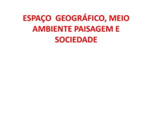 ESPAÇO GEOGRÁFICO, MEIO
  AMBIENTE PAISAGEM E
       SOCIEDADE
 